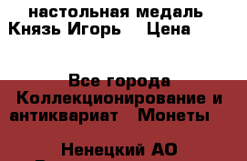 настольная медаль “Князь Игорь“ › Цена ­ 200 - Все города Коллекционирование и антиквариат » Монеты   . Ненецкий АО,Великовисочное с.